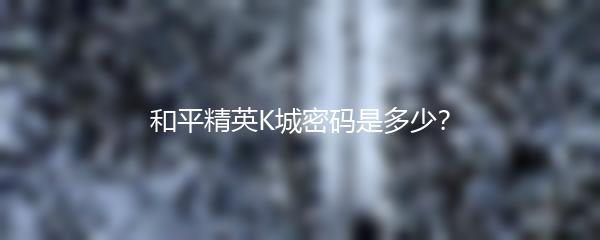 和平精英K城密码是多少？
