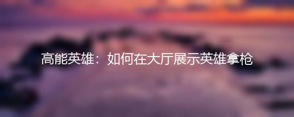 高能英雄：如何在大厅展示英雄拿枪