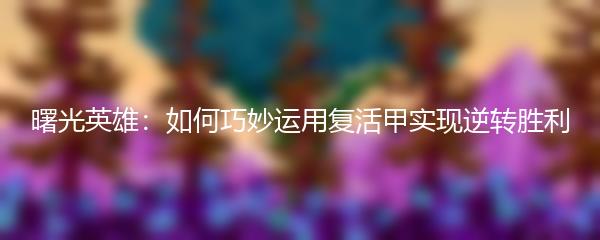 曙光英雄：如何巧妙运用复活甲实现逆转胜利