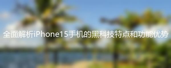 全面解析iPhone15手机的黑科技特点和功能优势
