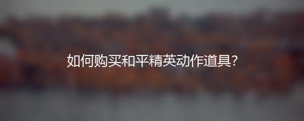 如何购买和平精英动作道具？