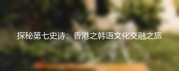 探秘第七史诗：香港之韩语文化交融之旅