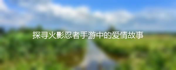 探寻火影忍者手游中的爱情故事