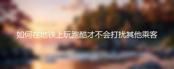 如何在地铁上玩跑酷才不会打扰其他乘客