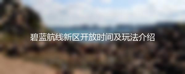 碧蓝航线新区开放时间及玩法介绍