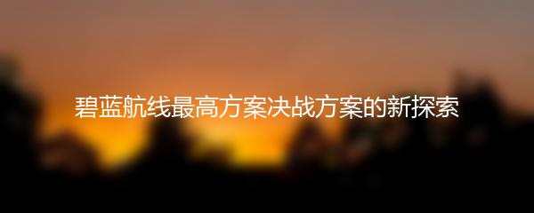 碧蓝航线最高方案决战方案的新探索