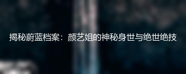 揭秘蔚蓝档案：颜艺姐的神秘身世与绝世绝技
