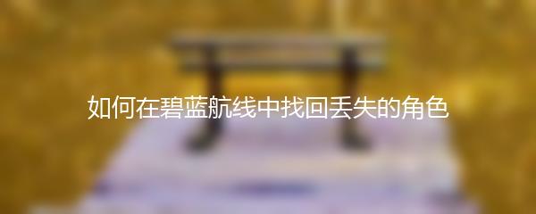 如何在碧蓝航线中找回丢失的角色