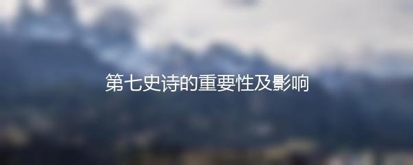 第七史诗的重要性及影响