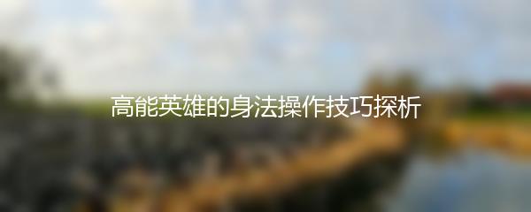高能英雄的身法操作技巧探析