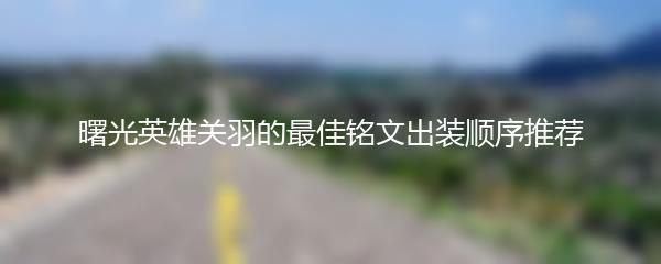 曙光英雄关羽的最佳铭文出装顺序推荐