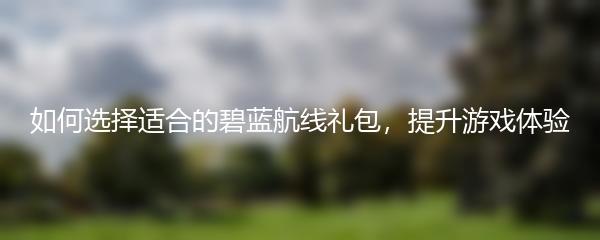 如何选择适合的碧蓝航线礼包，提升游戏体验