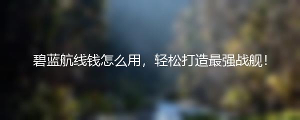 碧蓝航线钱怎么用，轻松打造最强战舰！