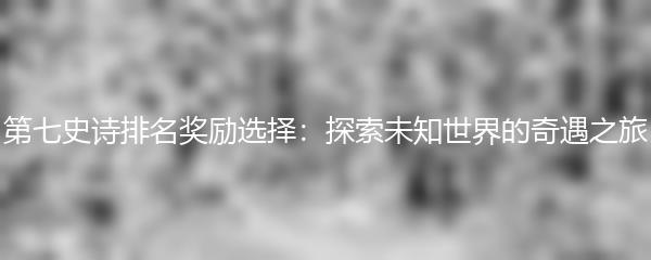 第七史诗排名奖励选择：探索未知世界的奇遇之旅