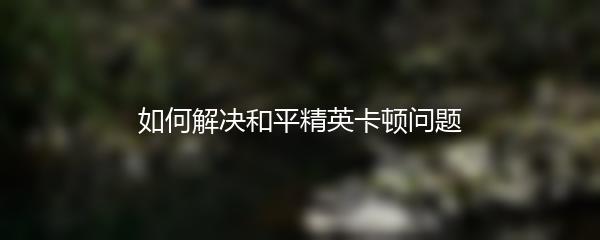 如何解决和平精英卡顿问题