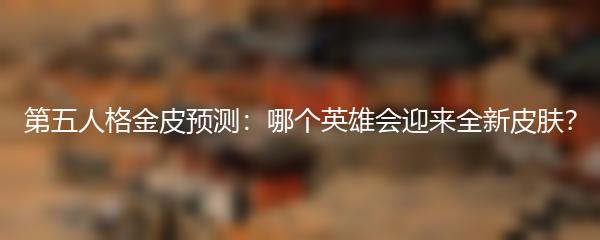 第五人格金皮预测：哪个英雄会迎来全新皮肤？