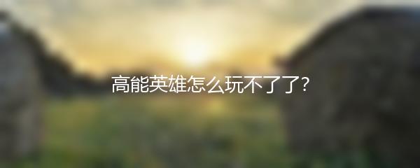 高能英雄怎么玩不了了？