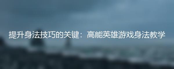 提升身法技巧的关键：高能英雄游戏身法教学