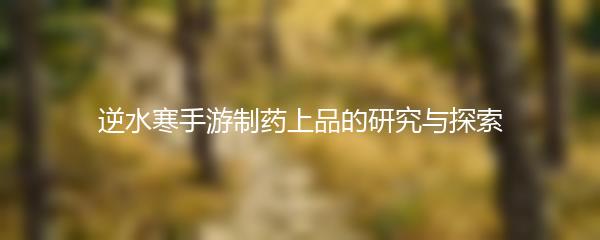 逆水寒手游制药上品的研究与探索
