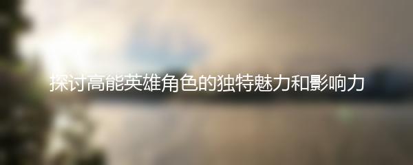 探讨高能英雄角色的独特魅力和影响力