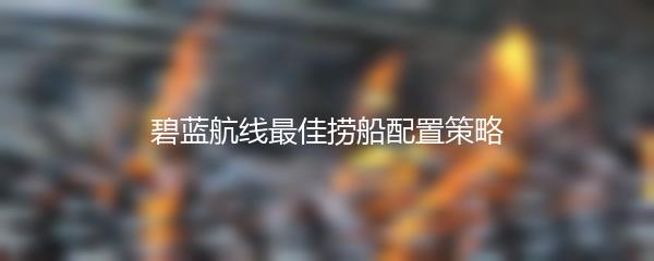 碧蓝航线最佳捞船配置策略