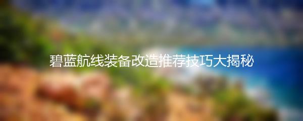 碧蓝航线装备改造推荐技巧大揭秘