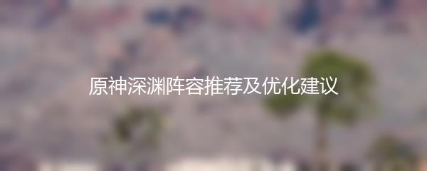 原神深渊阵容推荐及优化建议