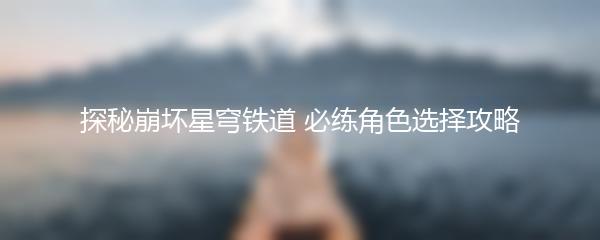 探秘崩坏星穹铁道 必练角色选择攻略