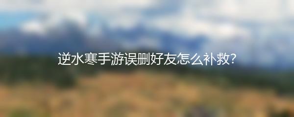 逆水寒手游误删好友怎么补救？
