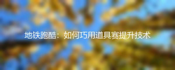 地铁跑酷：如何巧用道具赛提升技术