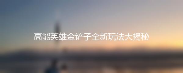 高能英雄金铲子全新玩法大揭秘
