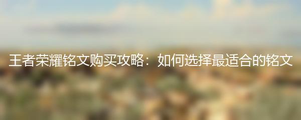 王者荣耀铭文购买攻略：如何选择最适合的铭文