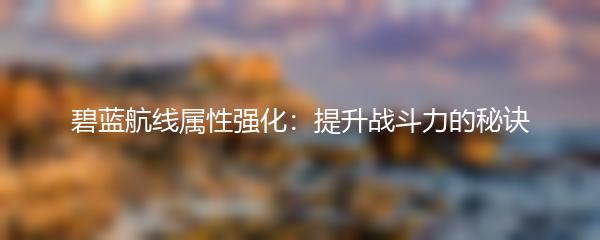 碧蓝航线属性强化：提升战斗力的秘诀