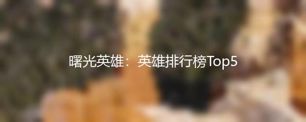 曙光英雄：英雄排行榜Top5