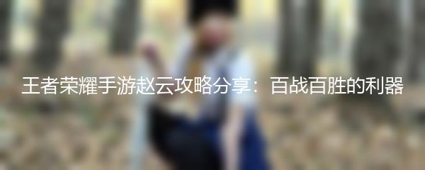 王者荣耀手游赵云攻略分享：百战百胜的利器
