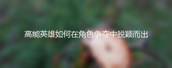 高能英雄如何在角色争夺中脱颖而出