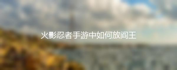 火影忍者手游中如何放阎王