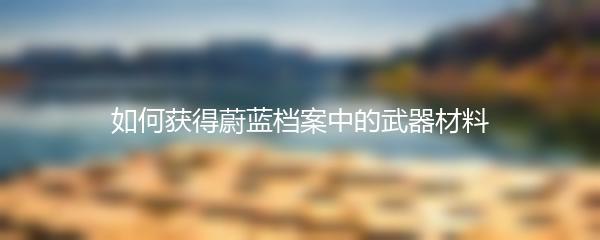 如何获得蔚蓝档案中的武器材料