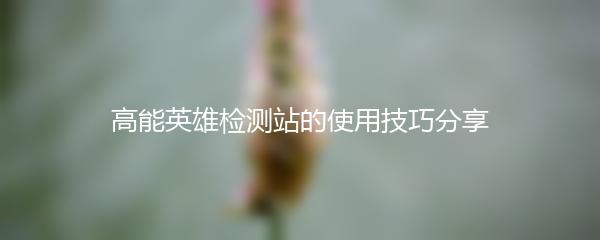 高能英雄检测站的使用技巧分享