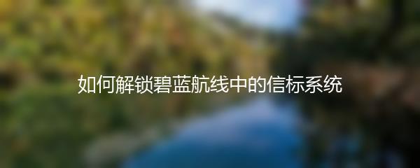 如何解锁碧蓝航线中的信标系统