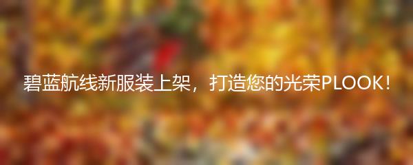 碧蓝航线新服装上架，打造您的光荣PLOOK！