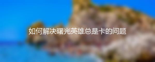 如何解决曙光英雄总是卡的问题