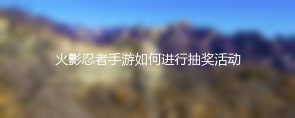 火影忍者手游如何进行抽奖活动