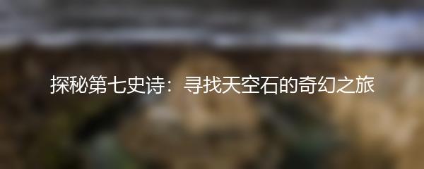 探秘第七史诗：寻找天空石的奇幻之旅