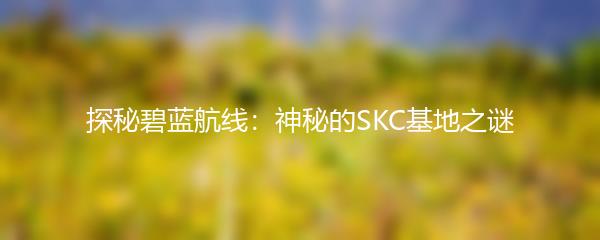 探秘碧蓝航线：神秘的SKC基地之谜