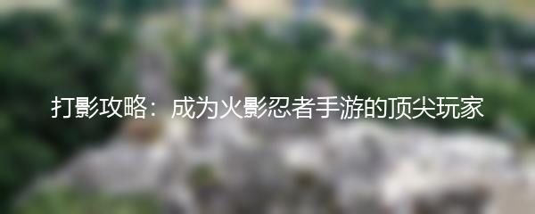 打影攻略：成为火影忍者手游的顶尖玩家