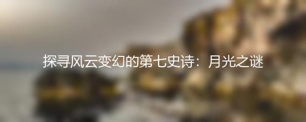 探寻风云变幻的第七史诗：月光之谜