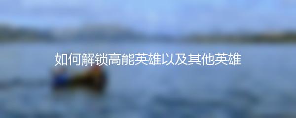 如何解锁高能英雄以及其他英雄