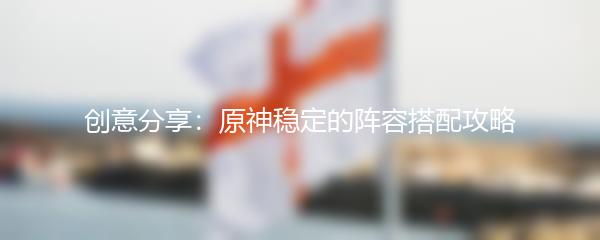 创意分享：原神稳定的阵容搭配攻略