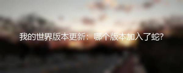 我的世界版本更新：哪个版本加入了蛇？